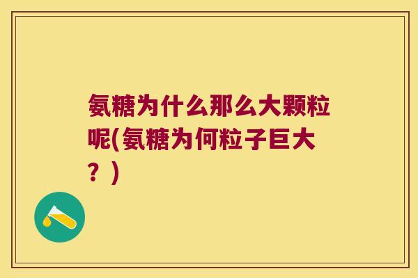 氨糖为什么那么大颗粒呢(氨糖为何粒子巨大？)