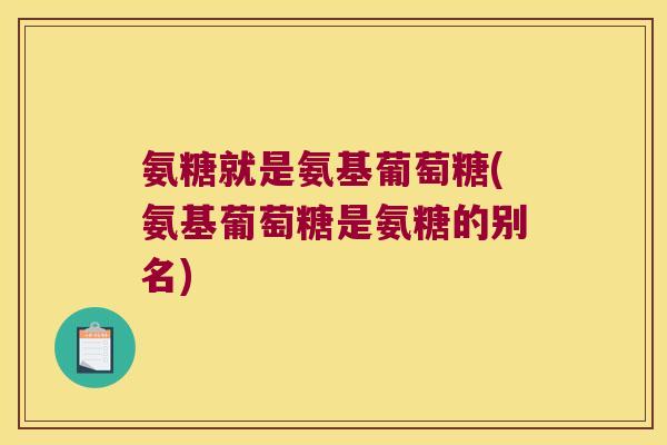 氨糖就是氨基葡萄糖(氨基葡萄糖是氨糖的别名)