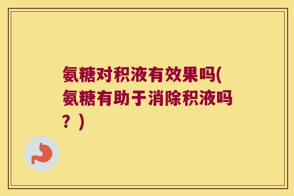 氨糖对积液有效果吗(氨糖有助于消除积液吗?)