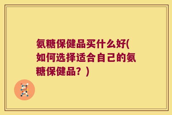 氨糖保健品买什么好(如何选择适合自己的氨糖保健品?)