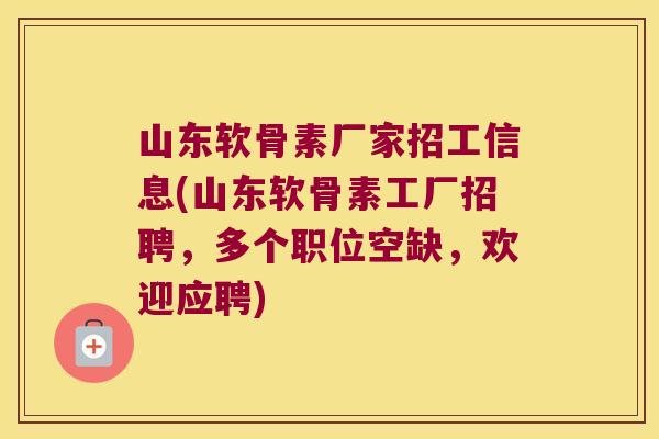 山东软骨素厂家招工信息(山东软骨素工厂招聘,多个职位空缺,欢迎应聘)