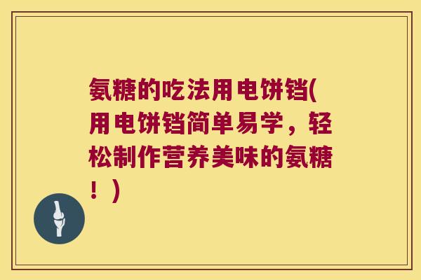 氨糖的吃法用电饼铛(用电饼铛简单易学,轻松制作营养美味的氨糖!)