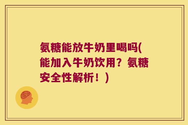氨糖能放牛奶里喝吗(能加入牛奶饮用?氨糖安全性解析!)
