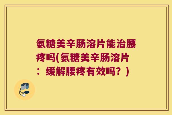 氨糖美辛肠溶片能治腰疼吗(氨糖美辛肠溶片:缓解腰疼有效吗?)