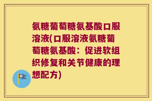 氨糖葡萄糖氨基酸口服溶液(口服溶液氨糖葡萄糖氨基酸:促进软组织修复和关节健康的理想配方)