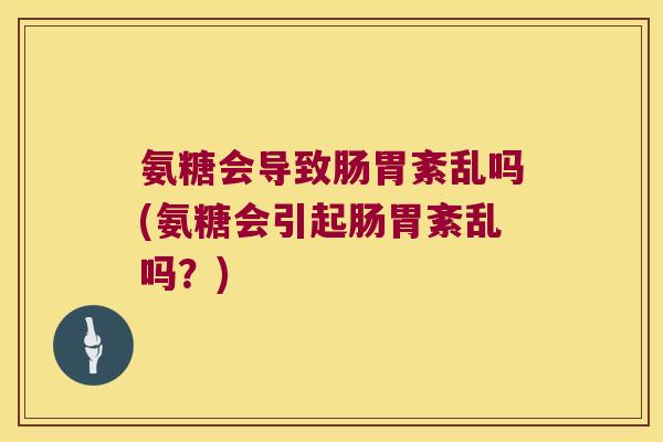 氨糖会导致肠胃紊乱吗(氨糖会引起肠胃紊乱吗?)