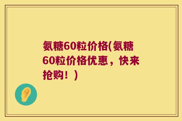 氨糖60粒价格(氨糖60粒价格优惠,快来抢购!)