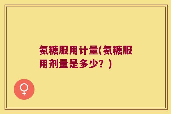 氨糖服用计量(氨糖服用剂量是多少?)