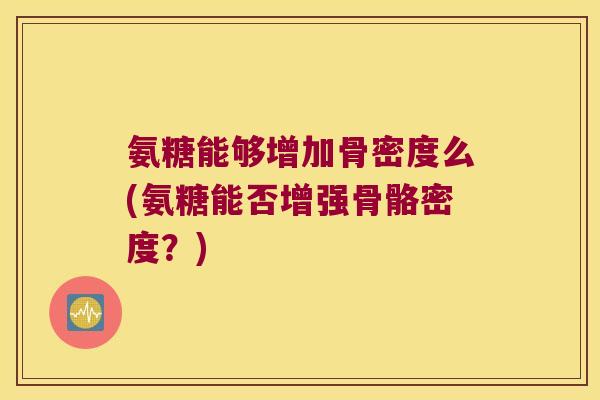 氨糖能够增加骨密度么(氨糖能否增强骨骼密度?) 氨糖能够增加骨密度么(氨糖能否增强骨骼密度?)