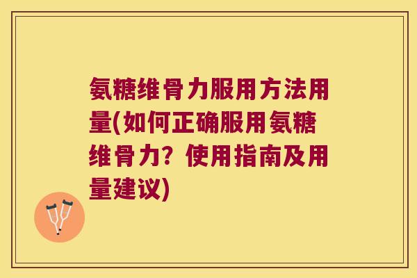 氨糖维骨力服用方法用量(如何正确服用氨糖维骨力？使用指南及用量建议)