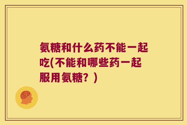 氨糖和什么药不能一起吃(不能和哪些药一起服用氨糖?) 氨糖和什么药不能一起吃(不能和哪些药一起服用氨糖?)