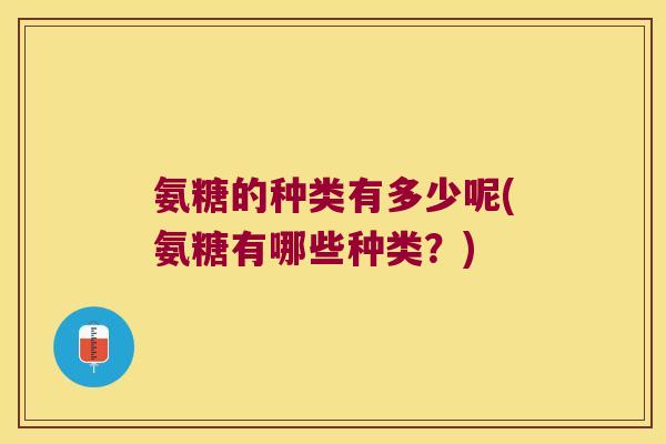 氨糖的种类有多少呢(氨糖有哪些种类?)
