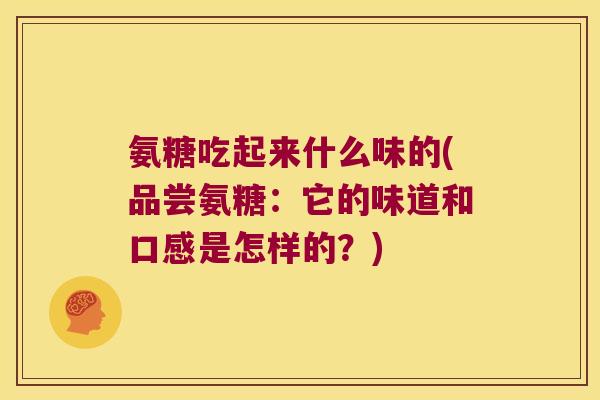 氨糖吃起来什么味的(品尝氨糖:它的味道和口感是怎样的?)