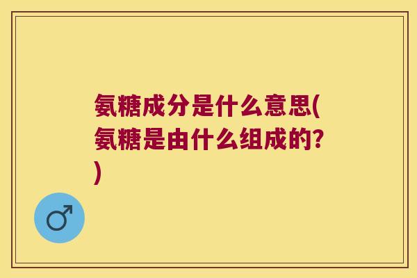 氨糖成分是什么意思(氨糖是由什么组成的?)
