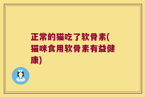 正常的猫吃了软骨素(猫咪食用软骨素有益健康)
