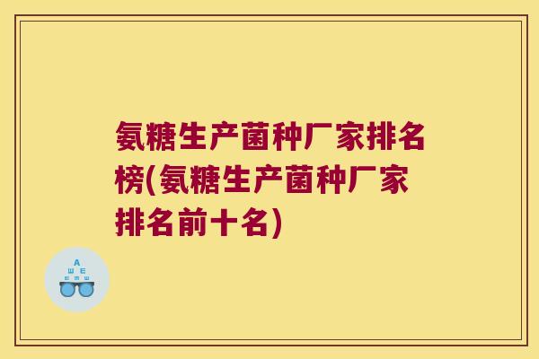 氨糖生产菌种厂家排名榜(氨糖生产菌种厂家排名前十名)