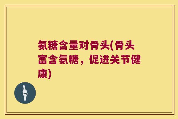 氨糖含量对骨头(骨头富含氨糖,促进关节健康)