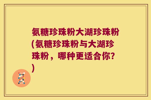 氨糖珍珠粉大湖珍珠粉(氨糖珍珠粉与大湖珍珠粉，哪种更适合你？)