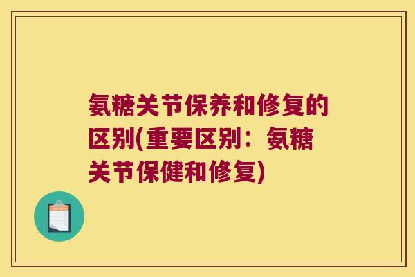 氨糖关节保养和修复的区别(重要区别:氨糖关节保健和修复)