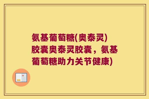 氨基葡萄糖(奥泰灵)胶囊奥泰灵胶囊,氨基葡萄糖助力关节健康)