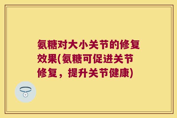 氨糖对大小关节的修复效果(氨糖可促进关节修复,提升关节健康)