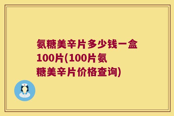 氨糖美辛片多少钱一盒100片(100片氨糖美辛片价格查询)