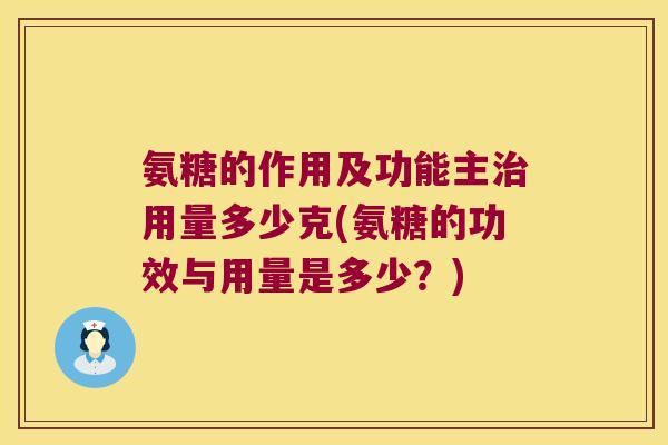 氨糖的作用及功能主治用量多少克(氨糖的功效与用量是多少?)