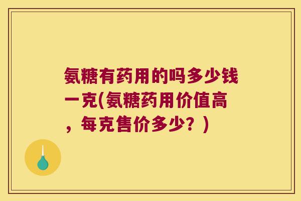 氨糖有药用的吗多少钱一克(氨糖药用价值高,每克售价多少?)