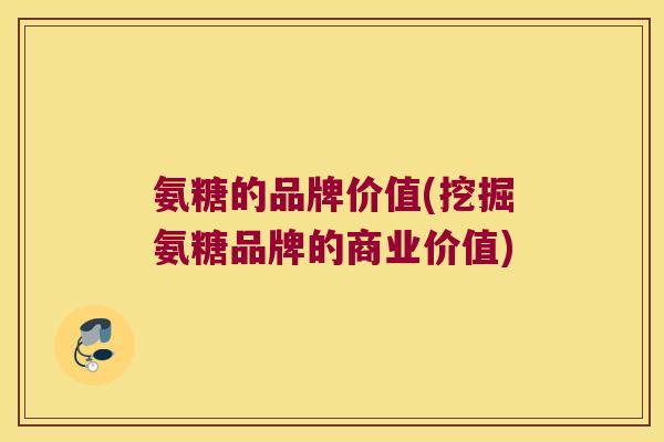 氨糖的品牌价值(挖掘氨糖品牌的商业价值)