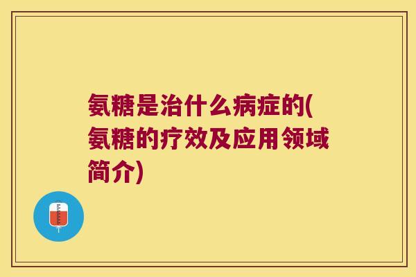 氨糖是什么症的(氨糖的疗效及应用领域简介)