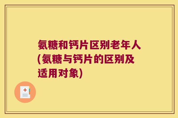 氨糖和钙片区别老年人(氨糖与钙片的区别及适用对象)