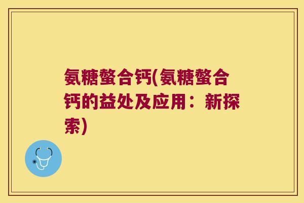 氨糖螫合钙(氨糖螫合钙的益处及应用:新探索)