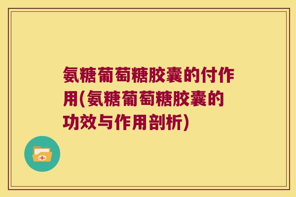氨糖葡萄糖胶囊的付作用(氨糖葡萄糖胶囊的功效与作用剖析)