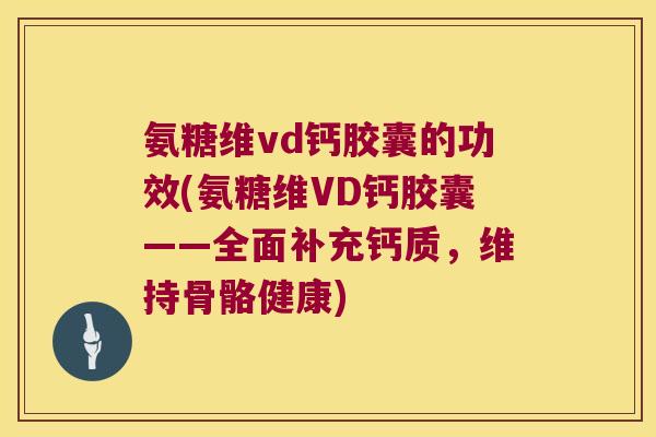 氨糖维vd钙胶囊的功效(氨糖维VD钙胶囊——全面补充钙质,维持骨骼健康)