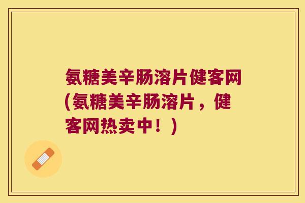 氨糖美辛肠溶片健客网(氨糖美辛肠溶片,健客网热卖中!)