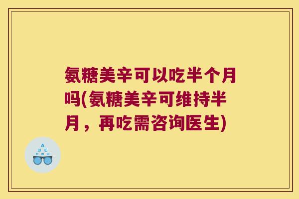 氨糖美辛可以吃半个月吗(氨糖美辛可维持半月,再吃需咨询医生) 氨糖美辛可以吃半个月吗(氨糖美辛可维持半月,再吃需咨询医生)