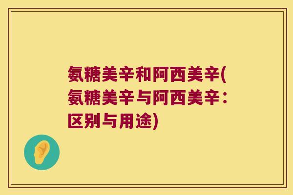 氨糖美辛和阿西美辛(氨糖美辛与阿西美辛:区别与用途)