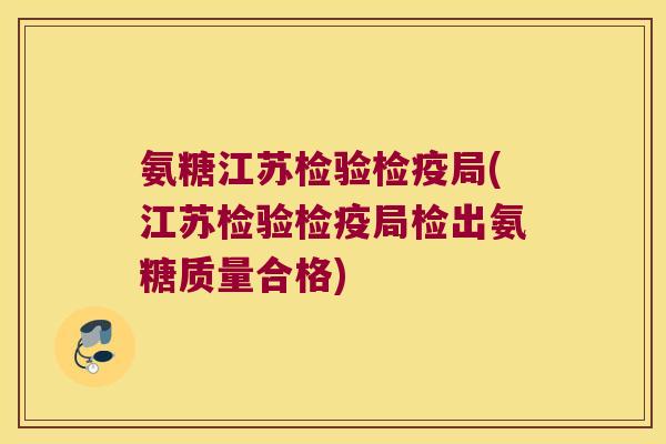氨糖江苏检验检疫局(江苏检验检疫局检出氨糖质量合格)