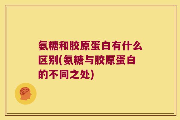氨糖和胶原蛋白有什么区别(氨糖与胶原蛋白的不同之处) 氨糖和胶原蛋白有什么区别(氨糖与胶原蛋白的不同之处)