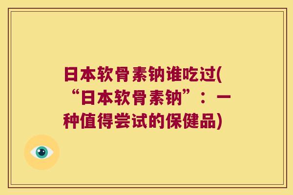 日本软骨素钠谁吃过(“日本软骨素钠”:一种值得尝试的保健品)
