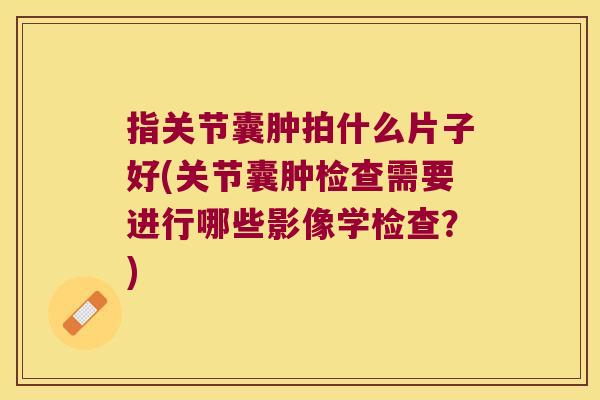指关节囊肿拍什么片子好(关节囊肿检查需要进行哪些影像学检查?)