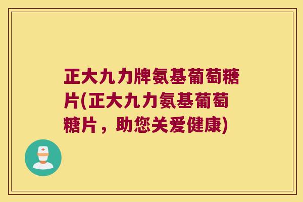 正大九力牌氨基葡萄糖片(正大九力氨基葡萄糖片,助您关爱健康)