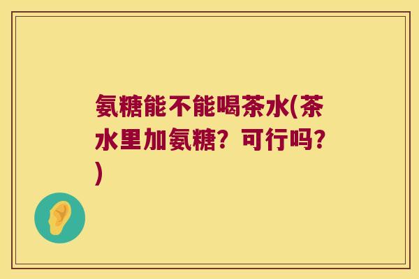 氨糖能不能喝茶水(茶水里加氨糖?可行吗?)