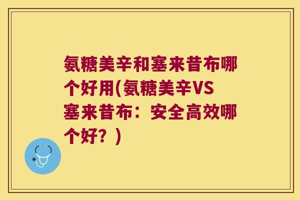 氨糖美辛和塞来昔布哪个好用(氨糖美辛VS塞来昔布:安全高效哪个好?)