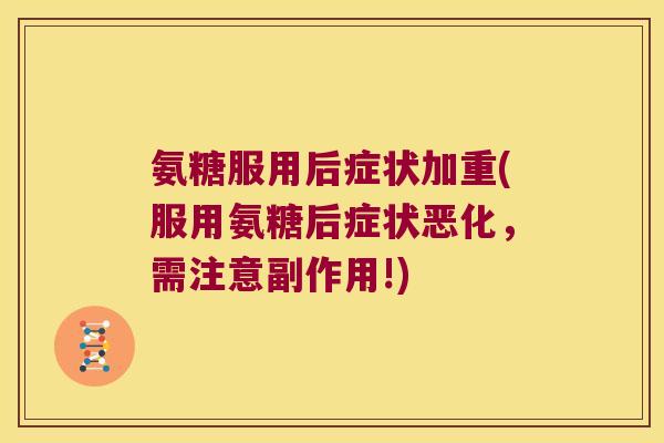 氨糖服用后症状加重(服用氨糖后症状恶化，需注意副作用!)