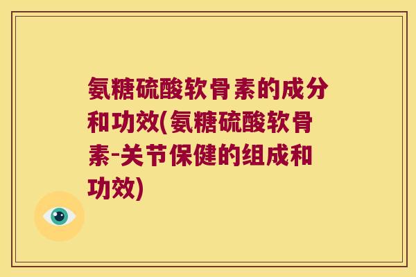 氨糖硫酸软骨素的成分和功效(氨糖硫酸软骨素-关节保健的组成和功效)