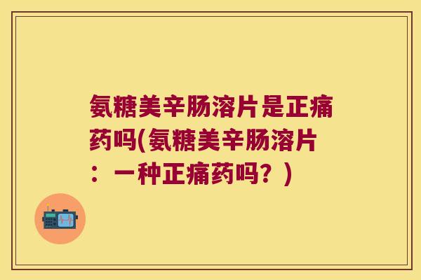 氨糖美辛肠溶片是正痛药吗(氨糖美辛肠溶片:一种正痛药吗?)