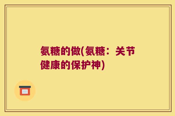 氨糖的做(氨糖：关节健康的保护神)