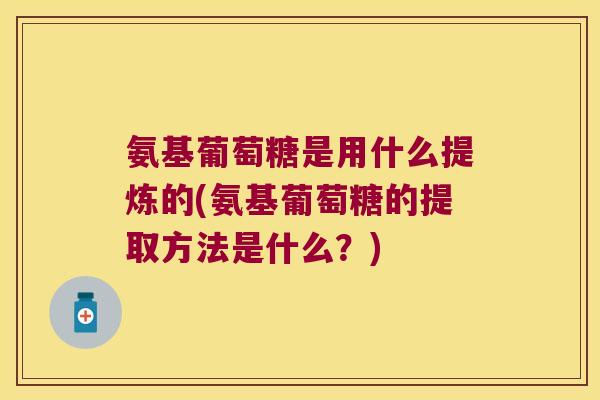 氨基葡萄糖是用什么提炼的(氨基葡萄糖的提取方法是什么？)