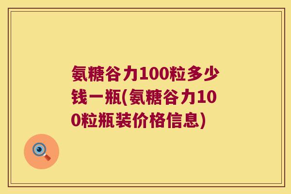 氨糖谷力100粒多少钱一瓶(氨糖谷力100粒瓶装价格信息)